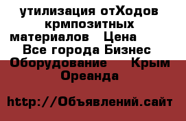 утилизация отХодов крмпозитных материалов › Цена ­ 100 - Все города Бизнес » Оборудование   . Крым,Ореанда